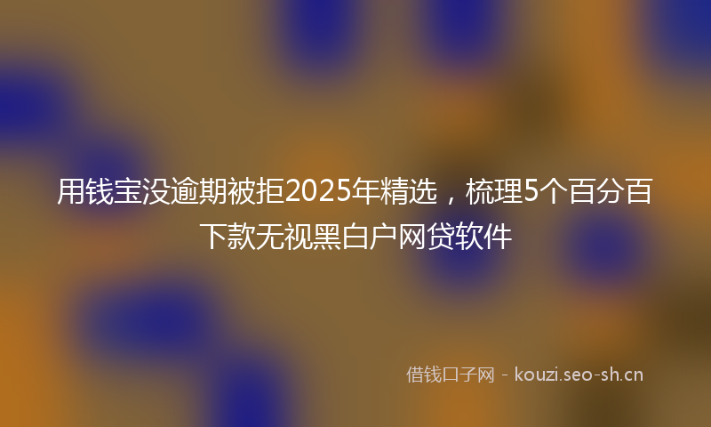 用钱宝没逾期被拒2025年精选，梳理5个百分百下款无视黑白户网贷软件