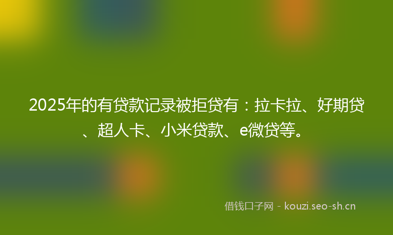 2025年的有贷款记录被拒贷有：拉卡拉、好期贷、超人卡、小米贷款、e微贷等。