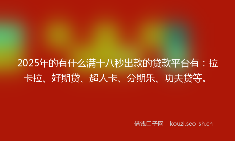 2025年的有什么满十八秒出款的贷款平台有：拉卡拉、好期贷、超人卡、分期乐、功夫贷等。
