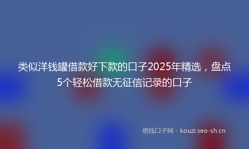 类似洋钱罐借款好下款的口子2025年精选，盘点5个轻松借款无征信记录的口子