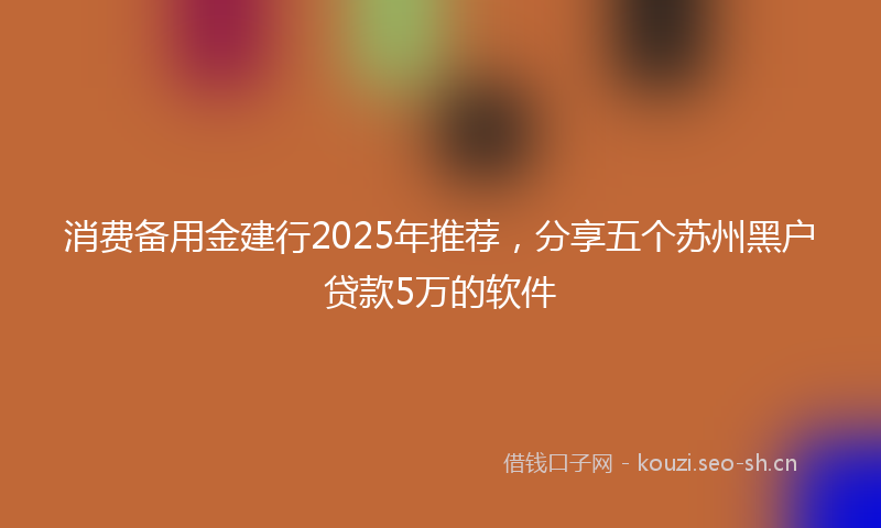 消费备用金建行2025年推荐，分享五个苏州黑户贷款5万的软件