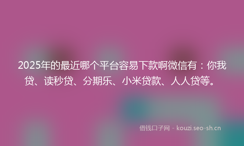 2025年的最近哪个平台容易下款啊微信有：你我贷、读秒贷、分期乐、小米贷款、人人贷等。