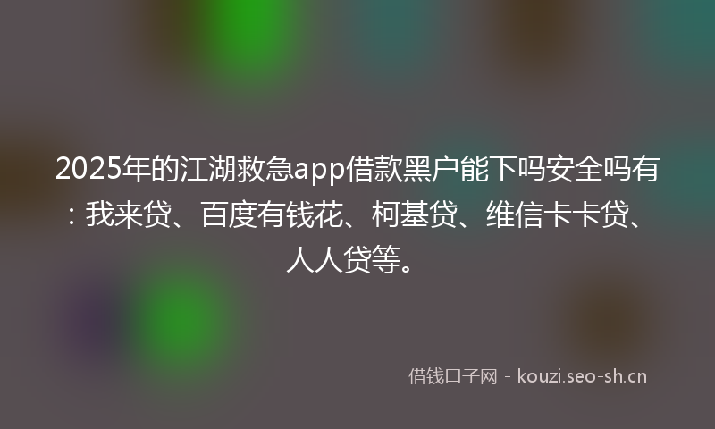 2025年的江湖救急app借款黑户能下吗安全吗有：我来贷、百度有钱花、柯基贷、维信卡卡贷、人人贷等。
