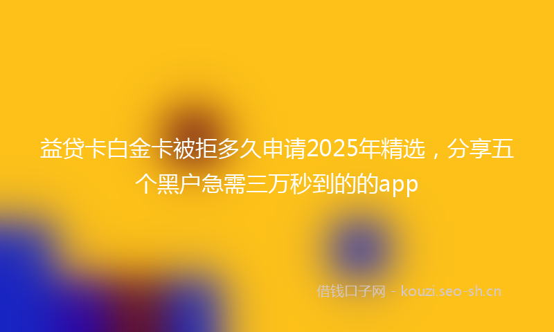 益贷卡白金卡被拒多久申请2025年精选，分享五个黑户急需三万秒到的的app