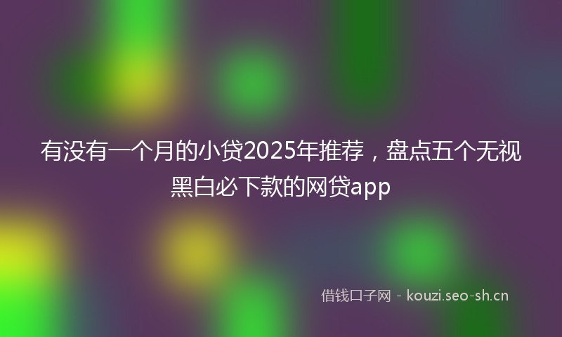 有没有一个月的小贷2025年推荐，盘点五个无视黑白必下款的网贷app