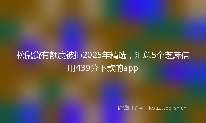 松鼠贷有额度被拒2025年精选，汇总5个芝麻信用439分下款的app