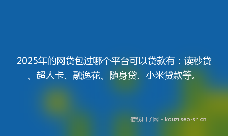 2025年的网贷包过哪个平台可以贷款有：读秒贷、超人卡、融逸花、随身贷、小米贷款等。