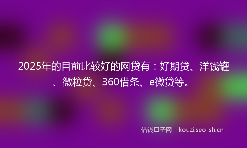 2025年的目前比较好的网贷有：好期贷、洋钱罐、微粒贷、360借条、e微贷等。