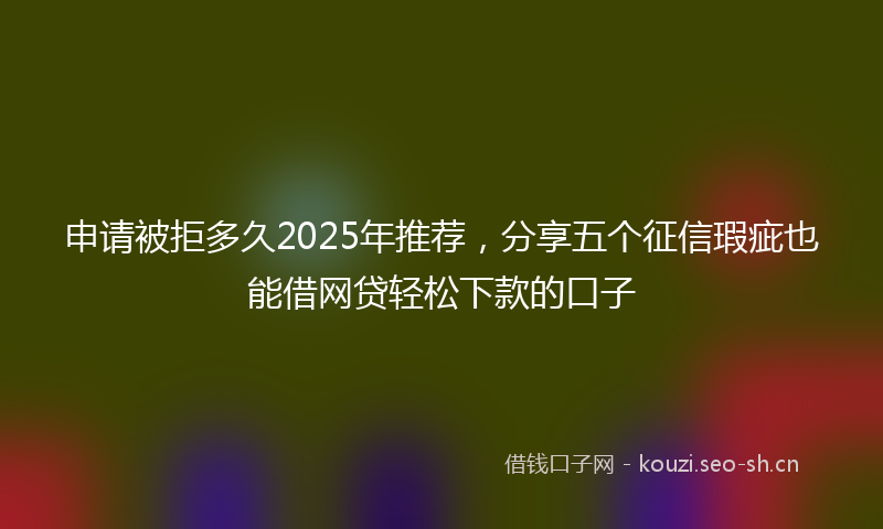 申请被拒多久2025年推荐，分享五个征信瑕疵也能借网贷轻松下款的口子