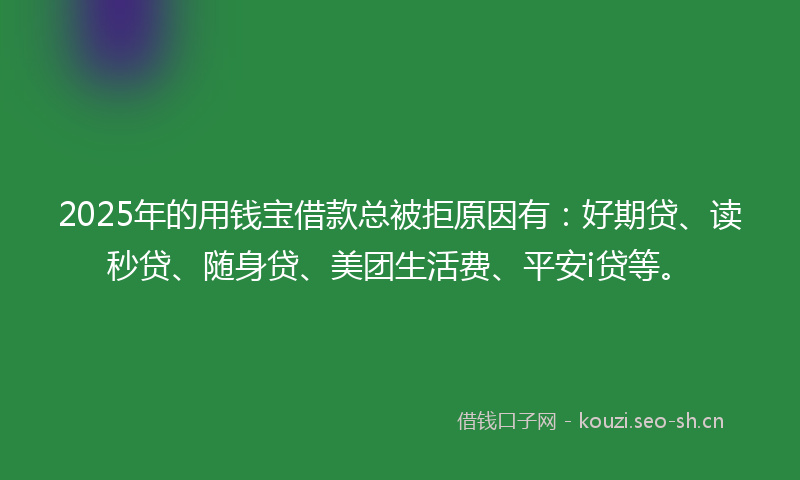 2025年的用钱宝借款总被拒原因有：好期贷、读秒贷、随身贷、美团生活费、平安i贷等。