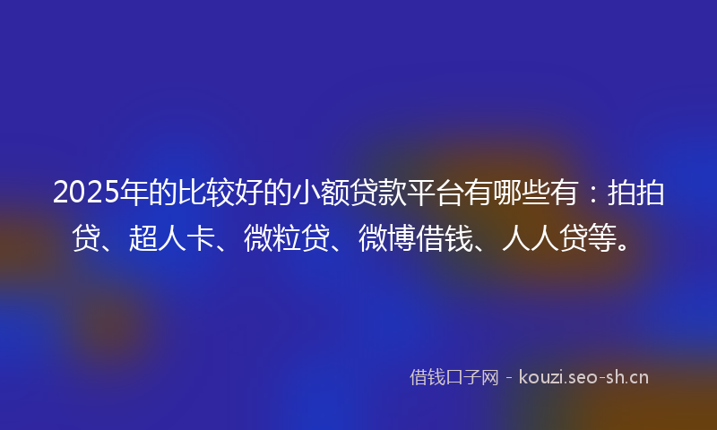 2025年的比较好的小额贷款平台有哪些有：拍拍贷、超人卡、微粒贷、微博借钱、人人贷等。