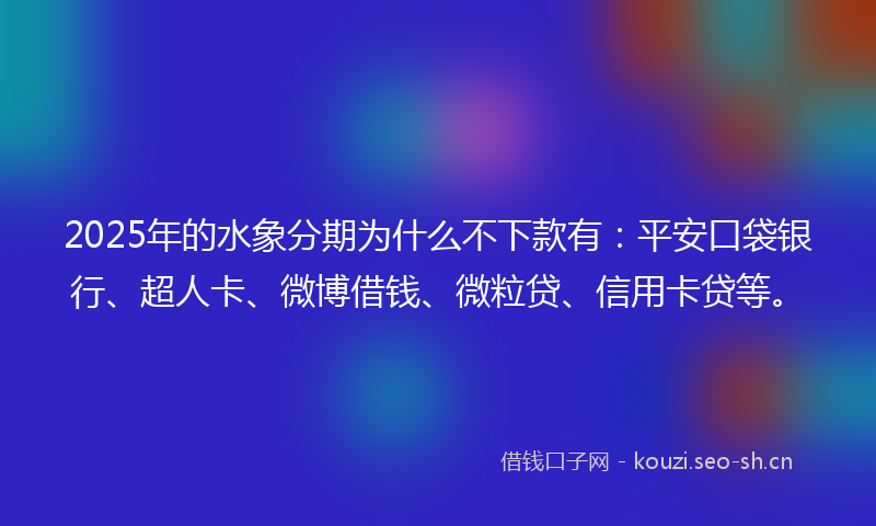 2025年的水象分期为什么不下款有：平安口袋银行、超人卡、微博借钱、微粒贷、信用卡贷等。