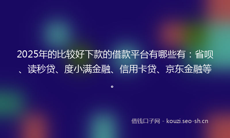 2025年的比较好下款的借款平台有哪些有：省呗、读秒贷、度小满金融、信用卡贷、京东金融等。