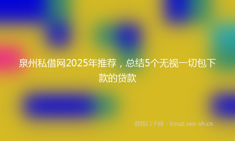 泉州私借网2025年推荐，总结5个无视一切包下款的贷款