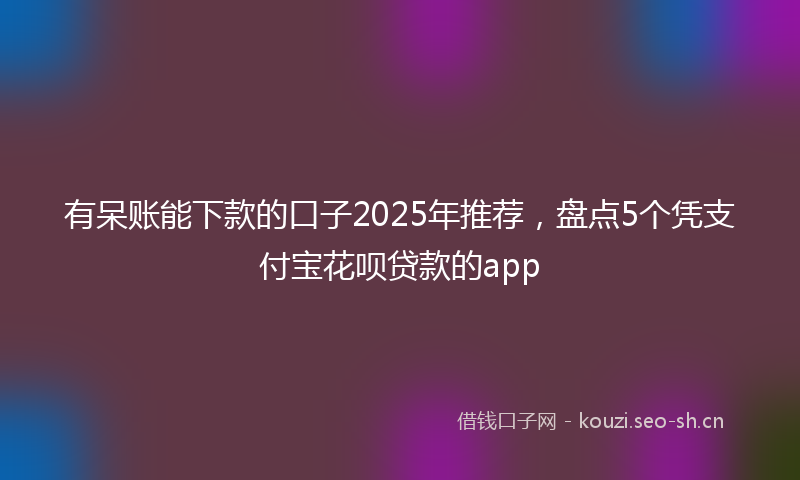 有呆账能下款的口子2025年推荐，盘点5个凭支付宝花呗贷款的app