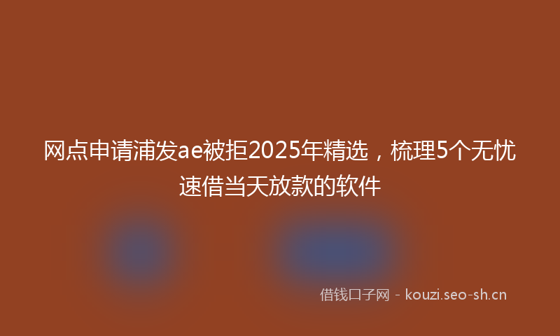 网点申请浦发ae被拒2025年精选，梳理5个无忧速借当天放款的软件