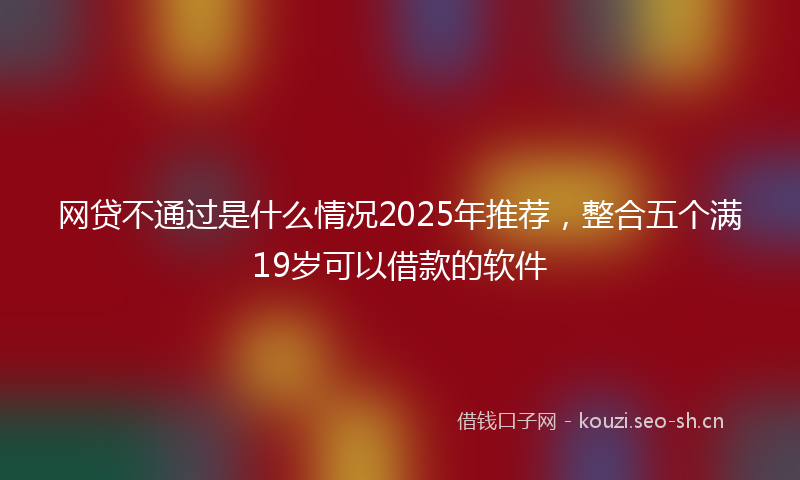 网贷不通过是什么情况2025年推荐，整合五个满19岁可以借款的软件