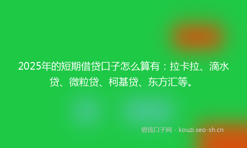 2025年的短期借贷口子怎么算有：拉卡拉、滴水贷、微粒贷、柯基贷、东方汇等。