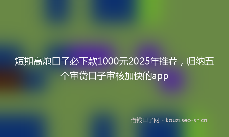 短期高炮口子必下款1000元2025年推荐，归纳五个审贷口子审核加快的app