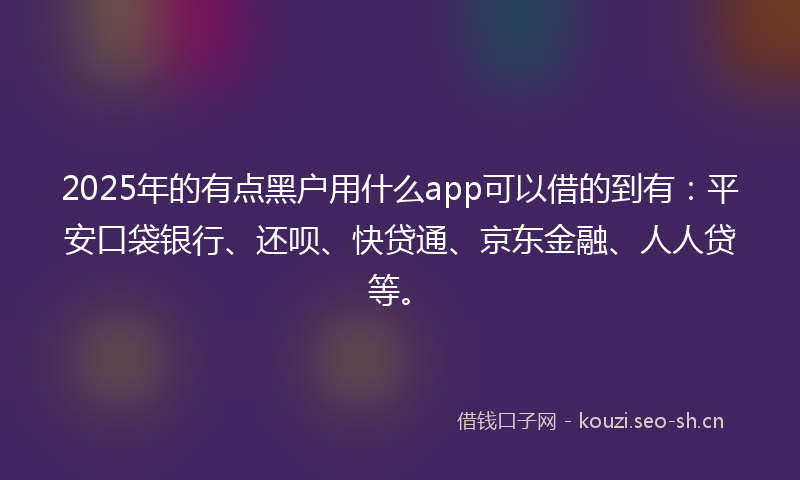 2025年的有点黑户用什么app可以借的到有：平安口袋银行、还呗、快贷通、京东金融、人人贷等。