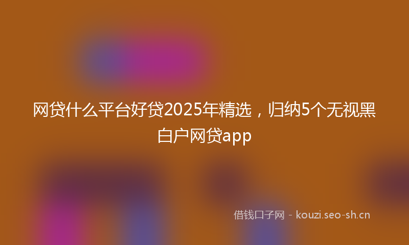 网贷什么平台好贷2025年精选，归纳5个无视黑白户网贷app