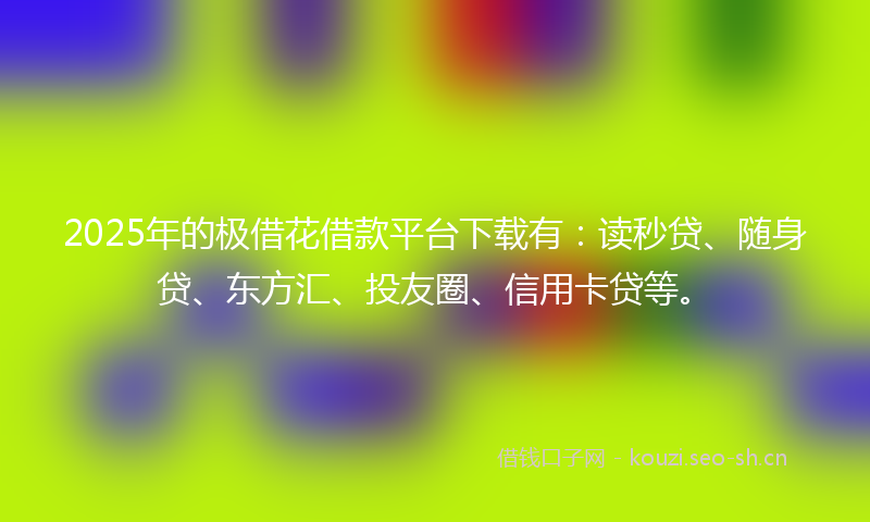 2025年的极借花借款平台下载有：读秒贷、随身贷、东方汇、投友圈、信用卡贷等。