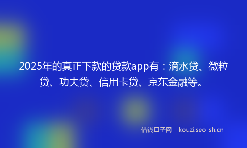 2025年的真正下款的贷款app有：滴水贷、微粒贷、功夫贷、信用卡贷、京东金融等。