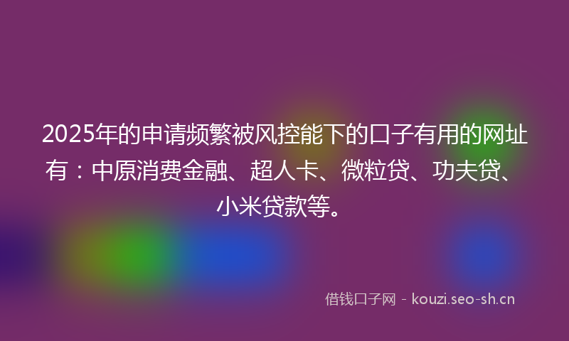 2025年的申请频繁被风控能下的口子有用的网址有：中原消费金融、超人卡、微粒贷、功夫贷、小米贷款等。