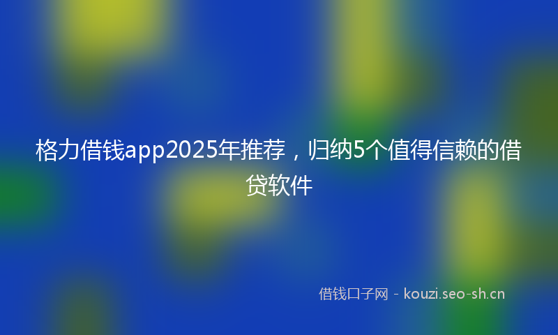 格力借钱app2025年推荐,归纳5个值得信赖的借贷软件