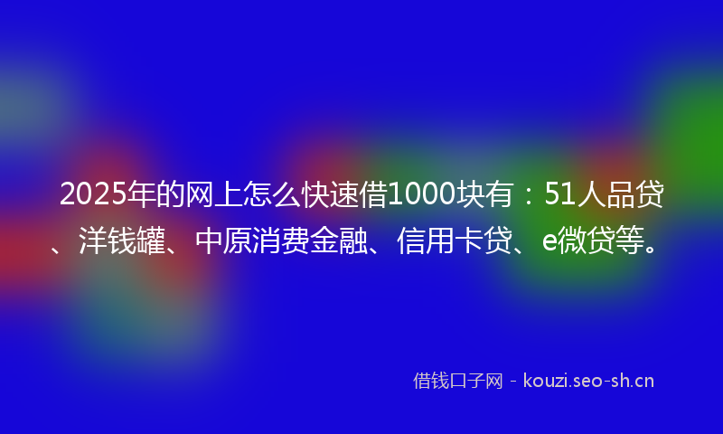 2025年的网上怎么快速借1000块有：51人品贷、洋钱罐、中原消费金融、信用卡贷、e微贷等。