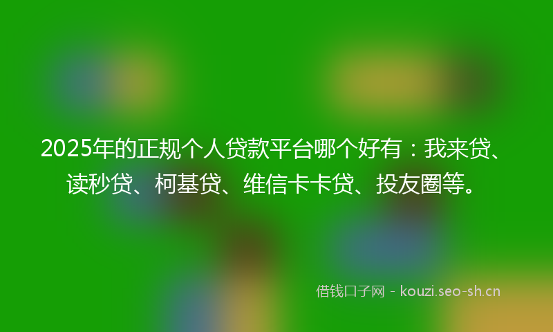 2025年的正规个人贷款平台哪个好有：我来贷、读秒贷、柯基贷、维信卡卡贷、投友圈等。