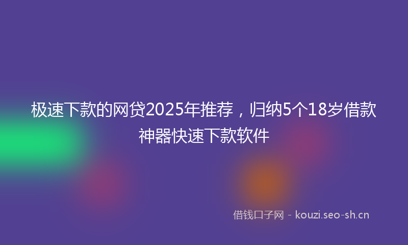 极速下款的网贷2025年推荐，归纳5个18岁借款神器快速下款软件