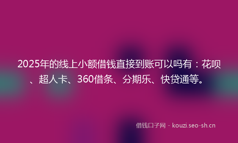 2025年的线上小额借钱直接到账可以吗有：花呗、超人卡、360借条、分期乐、快贷通等。