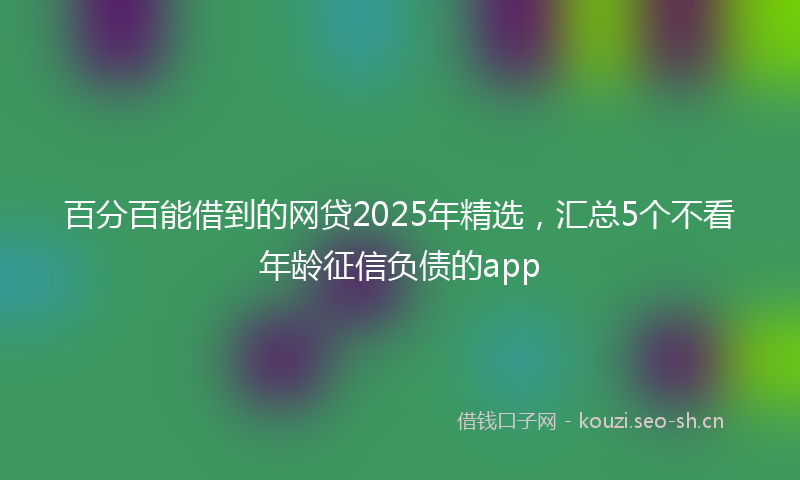 百分百能借到的网贷2025年精选，汇总5个不看年龄征信负债的app