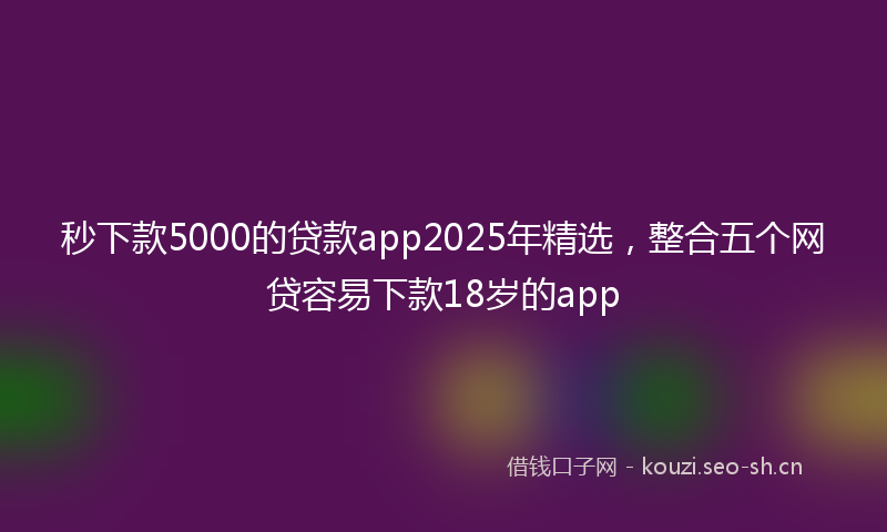 秒下款5000的贷款app2025年精选，整合五个网贷容易下款18岁的app