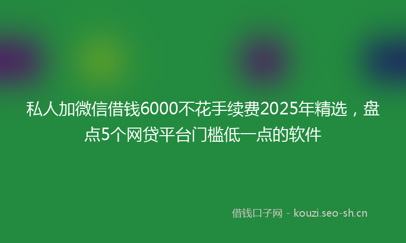 私人加微信借钱6000不花手续费2025年精选，盘点5个网贷平台门槛低一点的软件