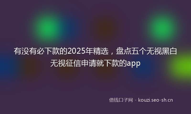 有没有必下款的2025年精选，盘点五个无视黑白无视征信申请就下款的app