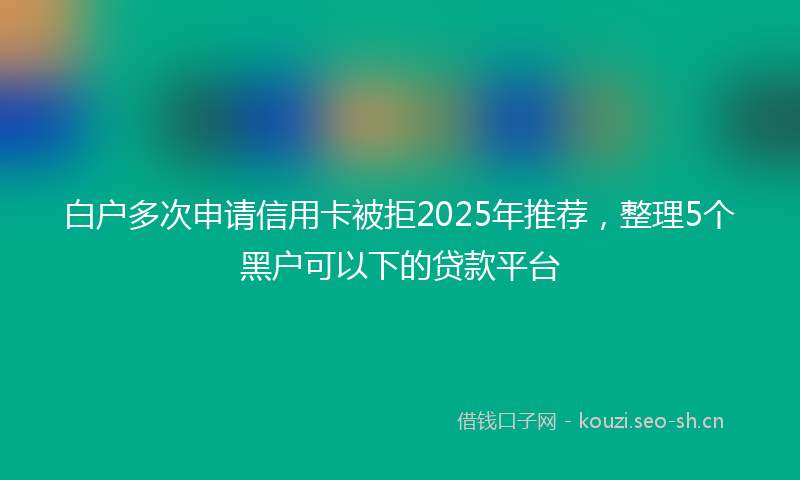 白户多次申请信用卡被拒2025年推荐，整理5个黑户可以下的贷款平台