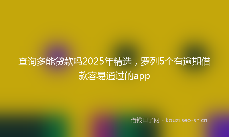 查询多能贷款吗2025年精选，罗列5个有逾期借款容易通过的app