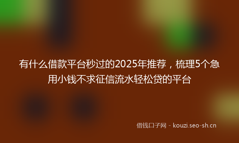 有什么借款平台秒过的2025年推荐，梳理5个急用小钱不求征信流水轻松贷的平台