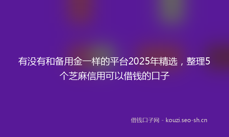 有没有和备用金一样的平台2025年精选，整理5个芝麻信用可以借钱的口子