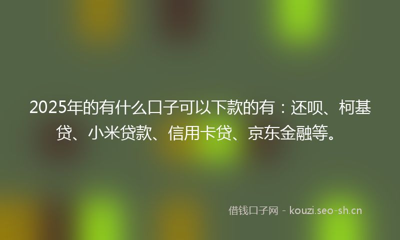 2025年的有什么口子可以下款的有：还呗、柯基贷、小米贷款、信用卡贷、京东金融等。
