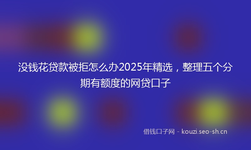 没钱花贷款被拒怎么办2025年精选，整理五个分期有额度的网贷口子