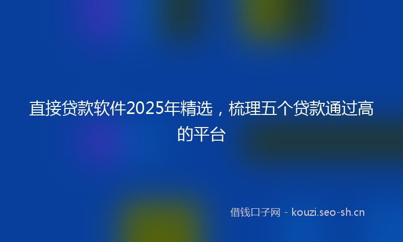 直接贷款软件2025年精选，梳理五个贷款通过高的平台