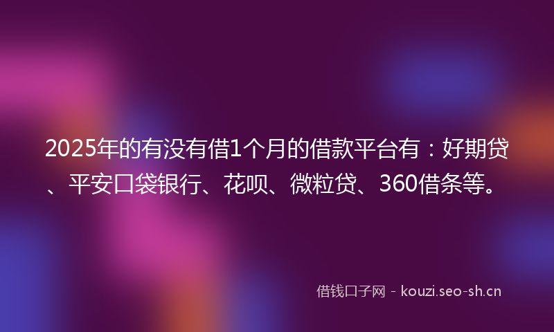 2025年的有没有借1个月的借款平台有：好期贷、平安口袋银行、花呗、微粒贷、360借条等。