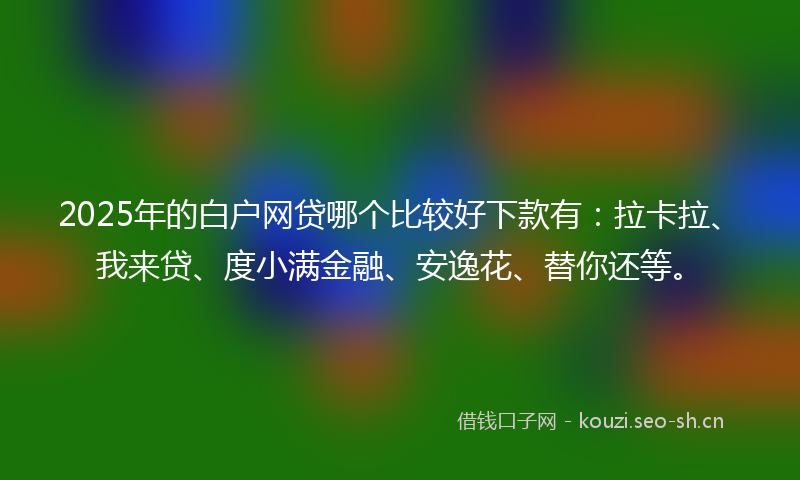 2025年的白户网贷哪个比较好下款有：拉卡拉、我来贷、度小满金融、安逸花、替你还等。