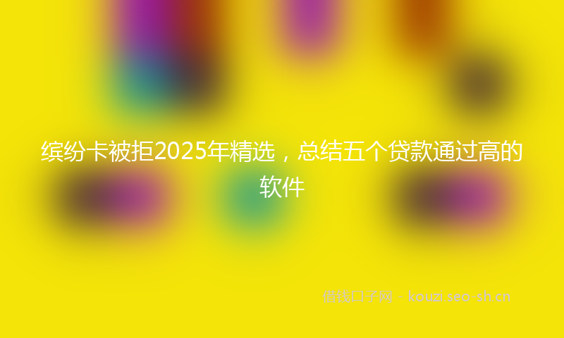 缤纷卡被拒2025年精选，总结五个贷款通过高的软件