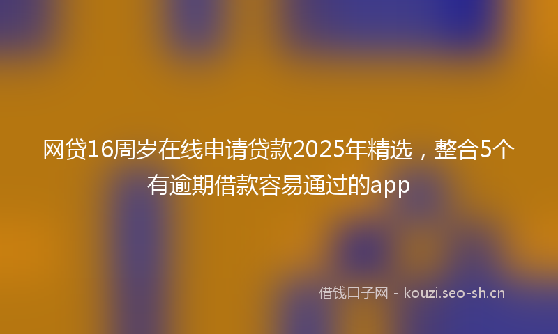 网贷16周岁在线申请贷款2025年精选，整合5个有逾期借款容易通过的app