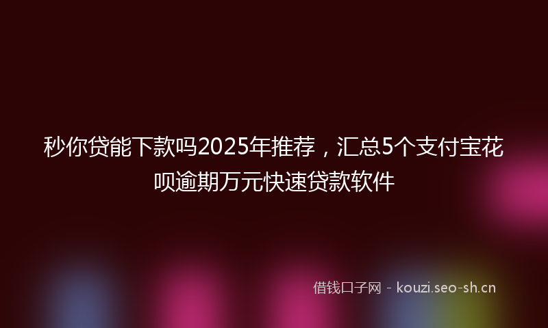 秒你贷能下款吗2025年推荐，汇总5个支付宝花呗逾期万元快速贷款软件