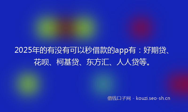 2025年的有没有可以秒借款的app有：好期贷、花呗、柯基贷、东方汇、人人贷等。
